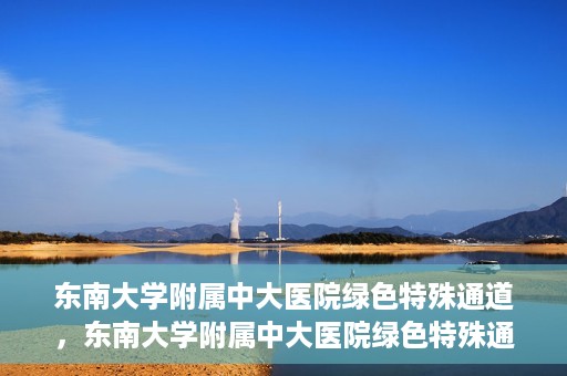 东南大学附属中大医院绿色特殊通道，东南大学附属中大医院绿色特殊通道，健康守护的快捷之路