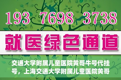 交通大学附属儿童医院黄哥牛号代挂号，上海交通大学附属儿童医院黄哥牛号代挂号攻略