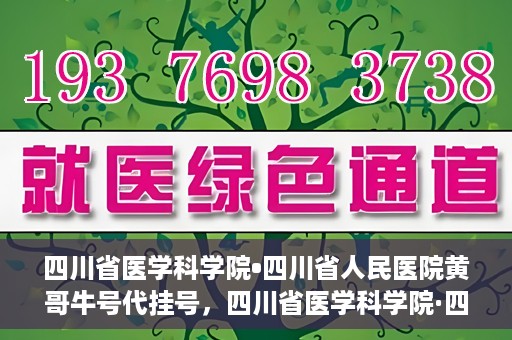 四川省医学科学院•四川省人民医院黄哥牛号代挂号，四川省医学科学院·四川省人民医院黄哥牛号——便捷挂号新体验