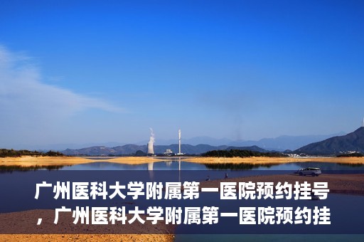 广州医科大学附属第一医院预约挂号，广州医科大学附属第一医院预约挂号攻略