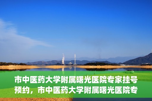 市中医药大学附属曙光医院专家挂号预约，市中医药大学附属曙光医院专家挂号预约攻略解析