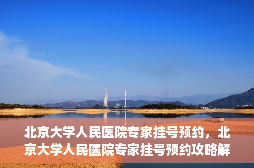 北京大学人民医院专家挂号预约，北京大学人民医院专家挂号预约攻略解析