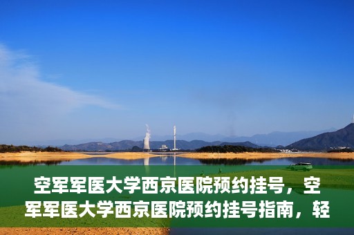 空军军医大学西京医院预约挂号，空军军医大学西京医院预约挂号指南，轻松掌握挂号流程，一站式解决就医难题