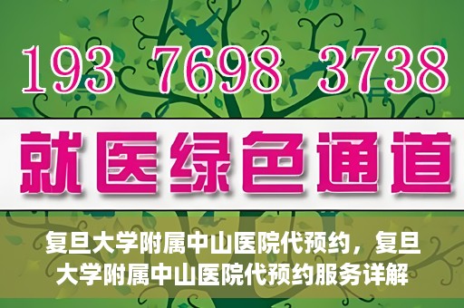 复旦大学附属中山医院代预约，复旦大学附属中山医院代预约服务详解