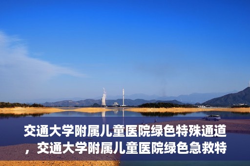 交通大学附属儿童医院绿色特殊通道，交通大学附属儿童医院绿色急救特殊通道