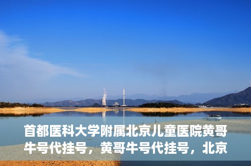 首都医科大学附属北京儿童医院黄哥牛号代挂号，黄哥牛号代挂号，北京儿童医院挂号新选择