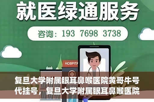 复旦大学附属眼耳鼻喉医院黄哥牛号代挂号，复旦大学附属眼耳鼻喉医院黄哥牛号代挂号攻略解析