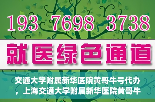 交通大学附属新华医院黄哥牛号代办，上海交通大学附属新华医院黄哥牛号代办服务解析