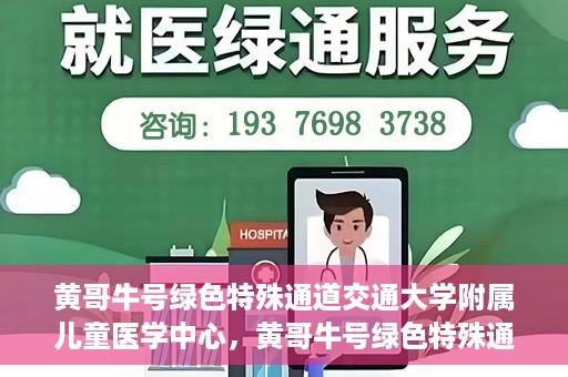 黄哥牛号绿色特殊通道交通大学附属儿童医学中心，黄哥牛号绿色特殊通道，交通大学附属儿童医学中心探访之旅