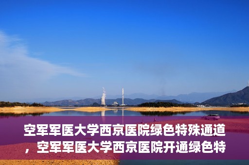 空军军医大学西京医院绿色特殊通道，空军军医大学西京医院开通绿色特殊通道，助力患者高效就医