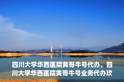 四川大学华西医院黄哥牛号代办，四川大学华西医院黄哥牛号业务代办攻略