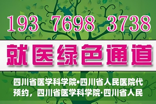 四川省医学科学院•四川省人民医院代预约，四川省医学科学院·四川省人民医院便捷代预约服务