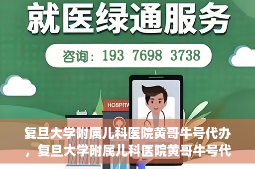 复旦大学附属儿科医院黄哥牛号代办，复旦大学附属儿科医院黄哥牛号代办，专业信赖的儿科服务新通道