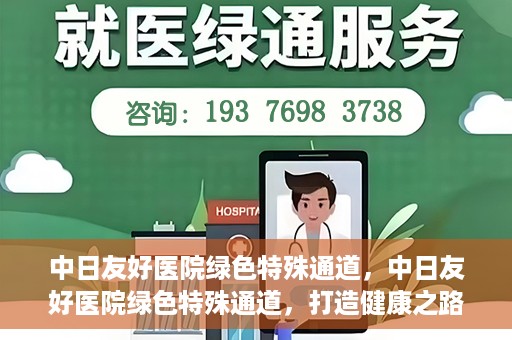 中日友好医院绿色特殊通道，中日友好医院绿色特殊通道，打造健康之路的新篇章