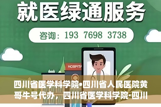 四川省医学科学院•四川省人民医院黄哥牛号代办，四川省医学科学院·四川省人民医院黄哥牛号挂号代办攻略