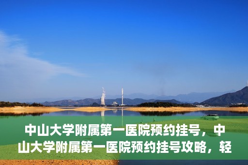 中山大学附属第一医院预约挂号，中山大学附属第一医院预约挂号攻略，轻松挂号，就医无忧