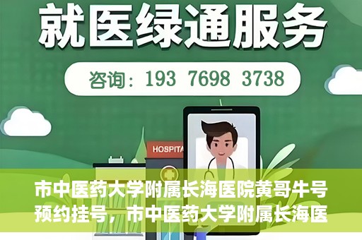 市中医药大学附属长海医院黄哥牛号预约挂号，市中医药大学附属长海医院黄哥牛号，预约挂号指南