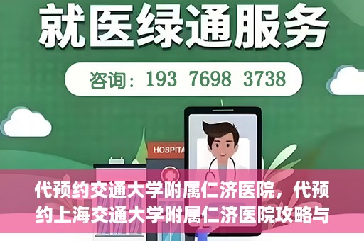 代预约交通大学附属仁济医院，代预约上海交通大学附属仁济医院攻略与指南