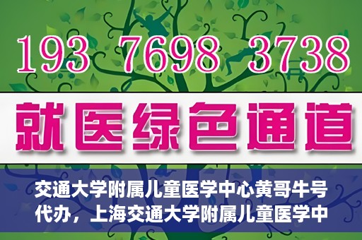 交通大学附属儿童医学中心黄哥牛号代办，上海交通大学附属儿童医学中心黄哥牛号预约挂号须知
