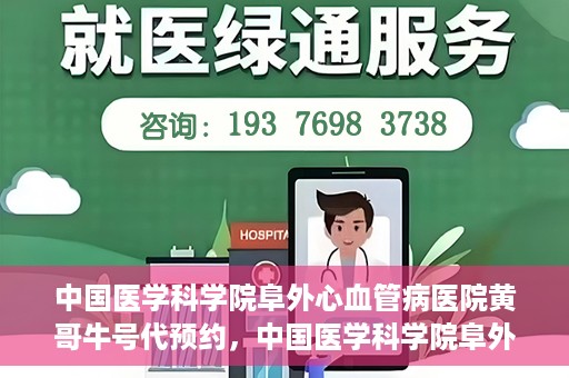 中国医学科学院阜外心血管病医院黄哥牛号代预约，中国医学科学院阜外心血管病医院黄哥牛号预约服务启动