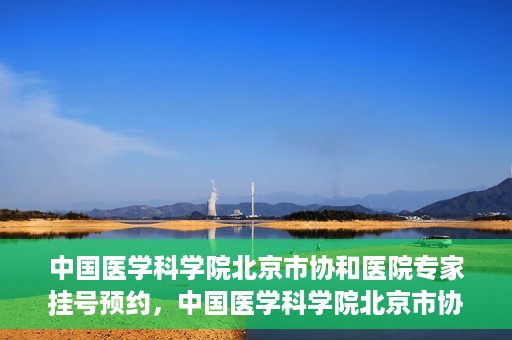 中国医学科学院北京市协和医院专家挂号预约，中国医学科学院北京市协和医院专家挂号预约攻略解析