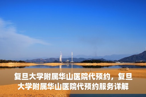 复旦大学附属华山医院代预约，复旦大学附属华山医院代预约服务详解