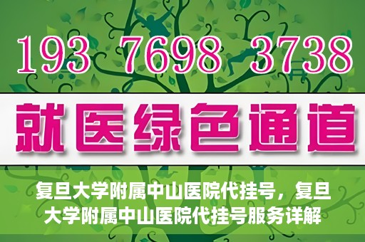复旦大学附属中山医院代挂号，复旦大学附属中山医院代挂号服务详解