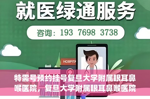 特需号预约挂号复旦大学附属眼耳鼻喉医院，复旦大学附属眼耳鼻喉医院特需号预约挂号服务详解