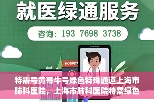 特需号黄哥牛号绿色特殊通道上海市肺科医院，上海市肺科医院特需绿色通道，黄哥牛号引领特殊关爱之旅