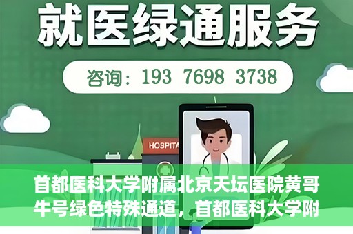 首都医科大学附属北京天坛医院黄哥牛号绿色特殊通道，首都医科大学附属北京天坛医院黄哥牛号，绿色特殊通道开启健康之门