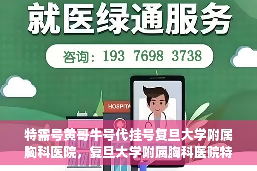 特需号黄哥牛号代挂号复旦大学附属胸科医院，复旦大学附属胸科医院特需号黄哥牛号代挂号服务解析