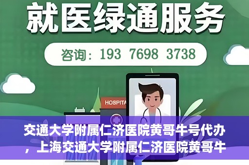 交通大学附属仁济医院黄哥牛号代办，上海交通大学附属仁济医院黄哥牛号代办揭秘
