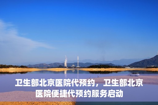 卫生部北京医院代预约，卫生部北京医院便捷代预约服务启动