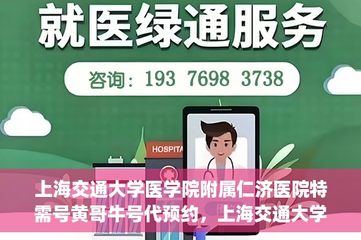 上海交通大学医学院附属仁济医院特需号黄哥牛号代预约，上海交通大学医学院附属仁济医院特需号预约专家黄哥牛号预约服务解析