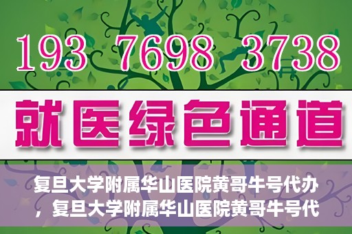 复旦大学附属华山医院黄哥牛号代办，复旦大学附属华山医院黄哥牛号代办，就医无忧，专业代办服务助您轻松就医体验