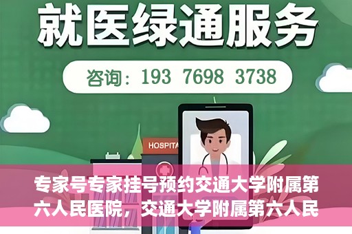 专家号专家挂号预约交通大学附属第六人民医院，交通大学附属第六人民医院专家号预约挂号攻略
