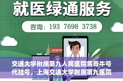 交通大学附属第九人民医院黄哥牛号代挂号，上海交通大学附属第九医院黄哥牛号代挂号攻略解析