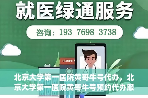 北京大学第一医院黄哥牛号代办，北京大学第一医院黄哥牛号预约代办服务攻略
