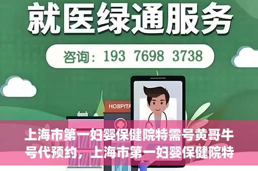 上海市第一妇婴保健院特需号黄哥牛号代预约，上海市第一妇婴保健院特需专家黄哥牛号预约攻略