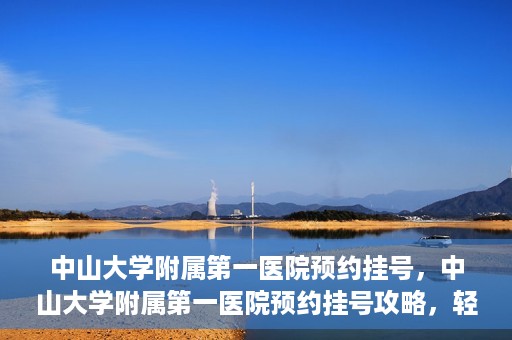 中山大学附属第一医院预约挂号，中山大学附属第一医院预约挂号攻略，轻松挂号，就医无忧