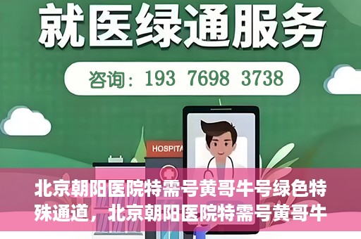 北京朝阳医院特需号黄哥牛号绿色特殊通道，北京朝阳医院特需号黄哥牛号，绿色特殊通道揭秘