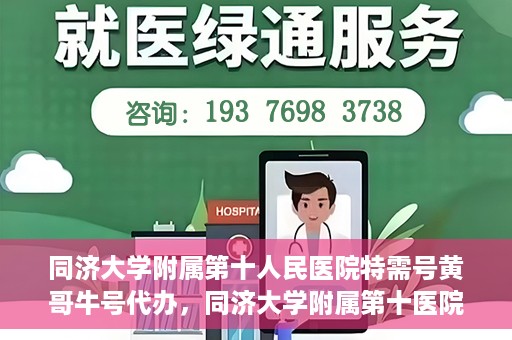 同济大学附属第十人民医院特需号黄哥牛号代办，同济大学附属第十医院特需号专家黄哥牛号预约代办服务解析