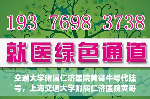 交通大学附属仁济医院黄哥牛号代挂号，上海交通大学附属仁济医院黄哥牛号代挂号背后的故事
