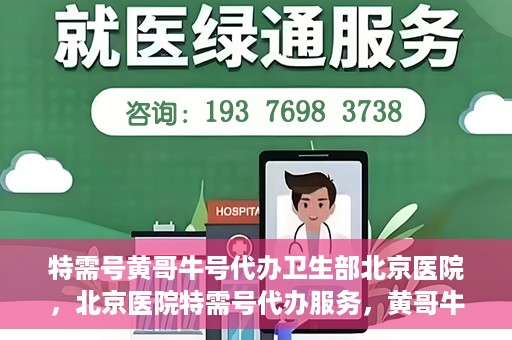 特需号黄哥牛号代办卫生部北京医院，北京医院特需号代办服务，黄哥牛号助力卫生部挂号无忧