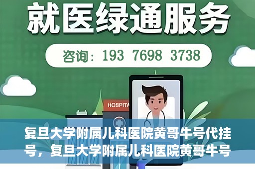 复旦大学附属儿科医院黄哥牛号代挂号，复旦大学附属儿科医院黄哥牛号代挂号解析，专业解读与挂号攻略