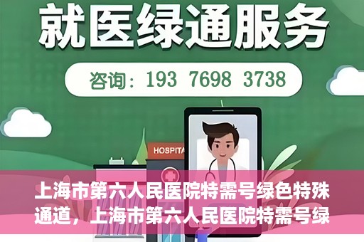 上海市第六人民医院特需号绿色特殊通道，上海市第六人民医院特需号绿色通道，打造高品质医疗服务体验