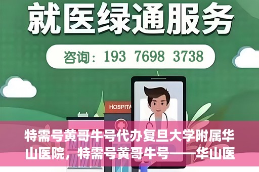 特需号黄哥牛号代办复旦大学附属华山医院，特需号黄哥牛号——华山医院代办服务详解