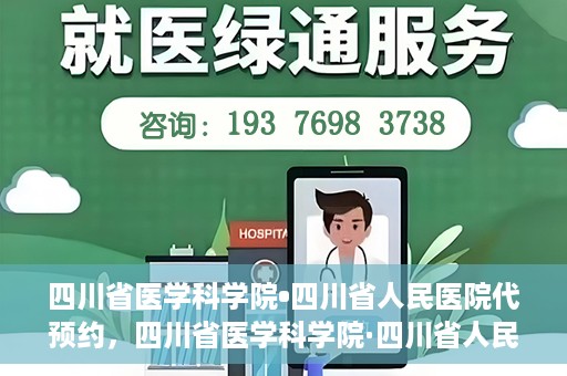 四川省医学科学院•四川省人民医院代预约，四川省医学科学院·四川省人民医院便捷代预约服务