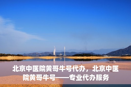 北京中医院黄哥牛号代办，北京中医院黄哥牛号——专业代办服务