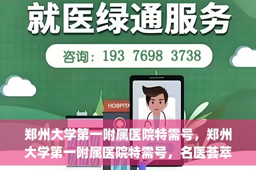 郑州大学第一附属医院特需号，郑州大学第一附属医院特需号，名医荟萃，尊贵医疗体验